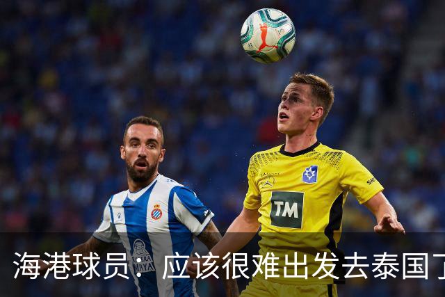 海港球员：应该很难出发去泰国了 除非出现奇迹